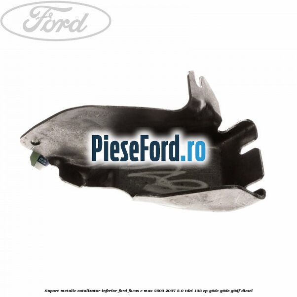 Suport metalic catalizator inferior Ford Focus C-Max 2003-2007 2.0 TDCi 133 cp G6DC, G6DE, G6DF diesel