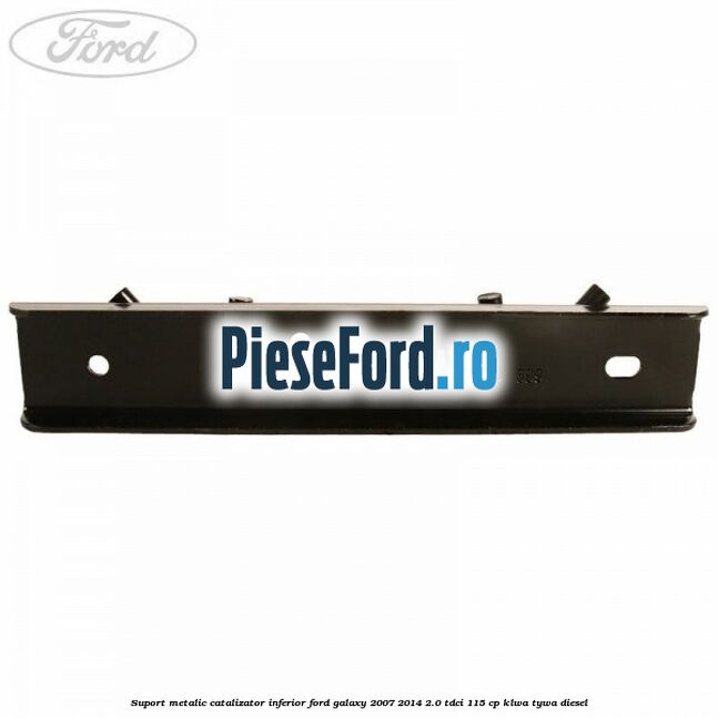 Suport metalic catalizator inferior Ford Galaxy 2007-2014 2.0 TDCi 115 cp KLWA, TYWA diesel
