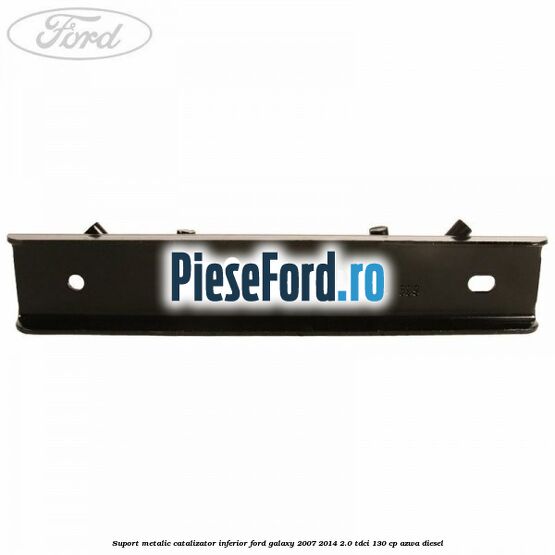 Suport metalic catalizator inferior Ford Galaxy 2007-2014 2.0 TDCi 130 cp AZWA diesel