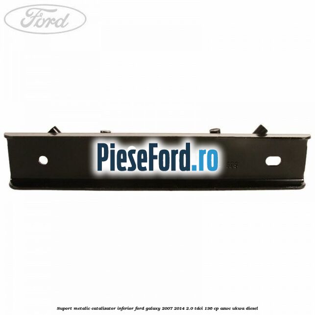 Suport metalic catalizator inferior Ford Galaxy 2007-2014 2.0 TDCi 136 cp Suport metalic catalizator inferior Ford Galaxy 2007-2014 2.0 TDCi 136 cp AZWC, UKWA diesel