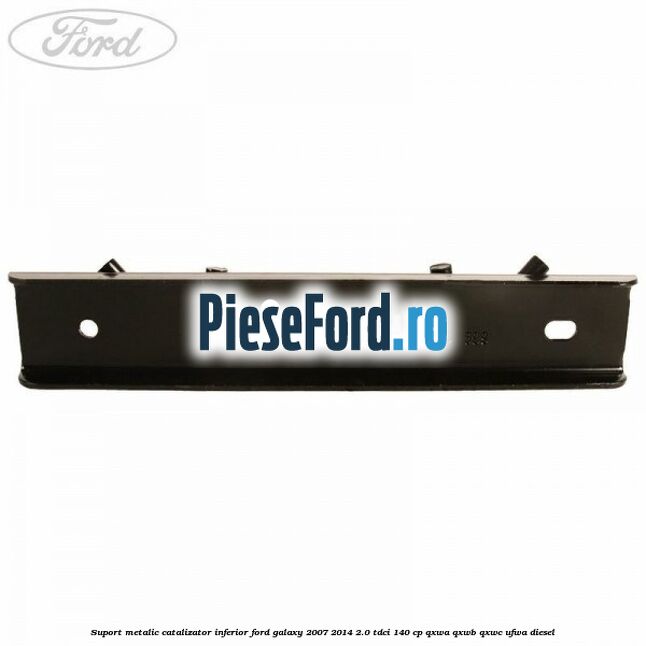 Suport metalic catalizator inferior Ford Galaxy 2007-2014 2.0 TDCi 140 cp Suport metalic catalizator inferior Ford Galaxy 2007-2014 2.0 TDCi 140 cp QXWA, QXWB, QXWC, UFWA diesel