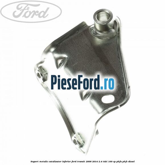 Suport metalic catalizator inferior Ford Transit 2006-2014 2.4 TDCi 100 cp PHFA, PHFC diesel