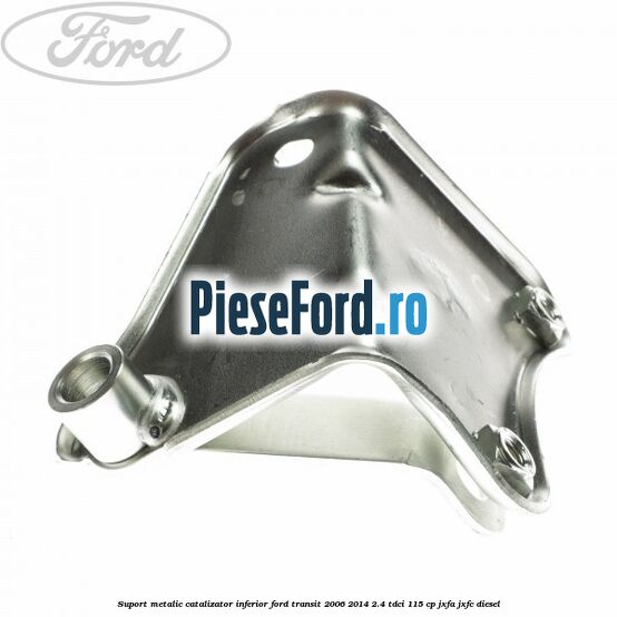 Suport metalic catalizator inferior Ford Transit 2006-2014 2.4 TDCi 115 cp JXFA, JXFC diesel
