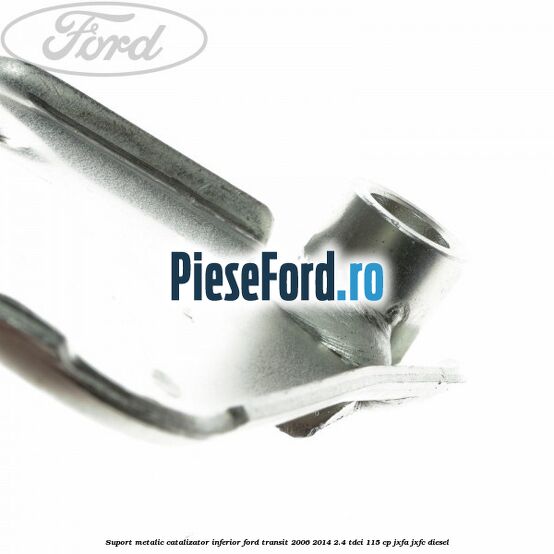 Suport metalic catalizator inferior Ford Transit 2006-2014 2.4 TDCi 115 cp JXFA, JXFC diesel
