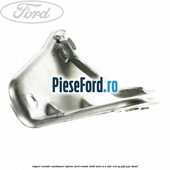 Suport metalic catalizator inferior Ford Transit 2006-2014 2.4 TDCi 115 cp JXFA, JXFC diesel