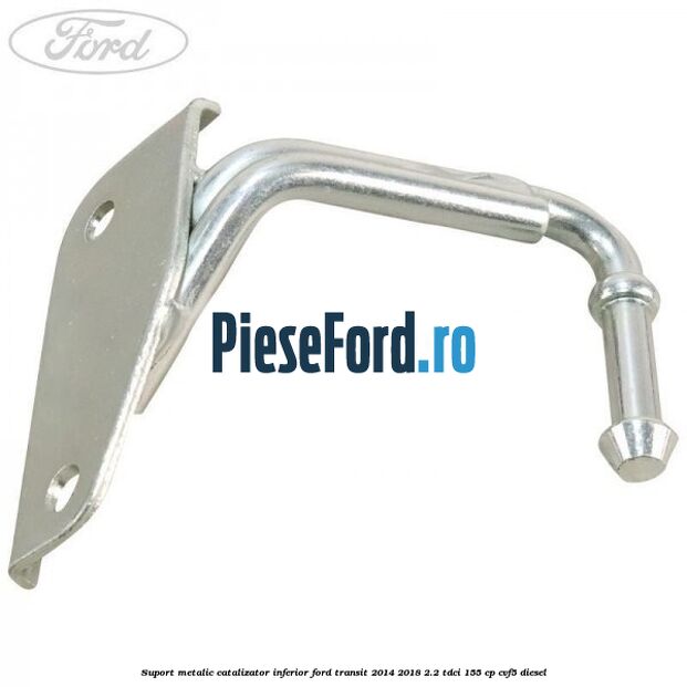 Suport metalic catalizator inferior Ford Transit 2014-2018 2.2 TDCi 155 cp CVF5 diesel
