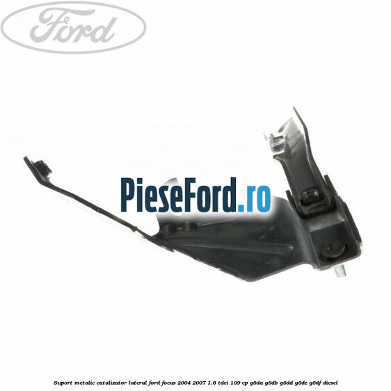 Suport metalic catalizator lateral Ford Focus 2004-2007 1.6 TDCi 109 cp G8DA, G8DB, G8DD, G8DE, G8DF diesel