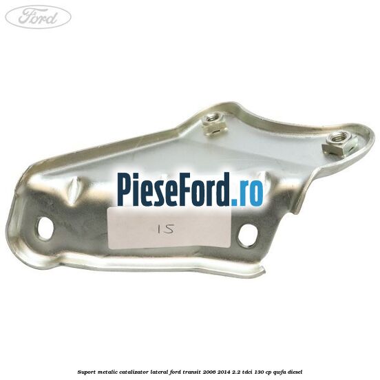 Suport metalic catalizator lateral Ford Transit 2006-2014 2.2 TDCi 130 cp QWFA diesel