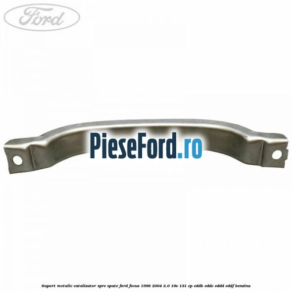 Suport metalic catalizator spre spate Ford Focus 1998-2004 2.0 16V 131 cp EDDB, EDDC, EDDD, EDDF benzina