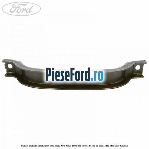Suport metalic catalizator spre spate Ford Focus 1998-2004 2.0 16V 131 cp EDDB, EDDC, EDDD, EDDF benzina