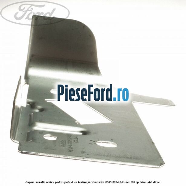 Suport metalic centru podea spate 4 usi berlina Ford Mondeo 2008-2014 2.0 TDCi 163 cp Suport metalic centru podea spate 4 usi berlina Ford Mondeo 2008-2014 2.0 TDCi 163 cp TXBA, TXBB diesel