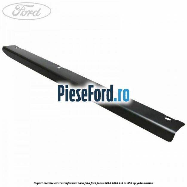Suport metalic centru ranforsare bara fata Ford Focus 2014-2018 2.3 RS 350 cp YVDA benzina