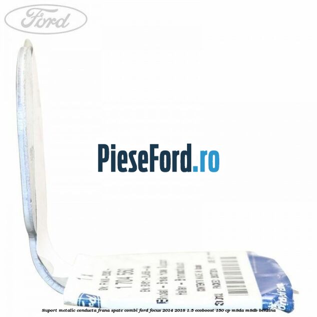 Suport metalic conducta frana spate combi Ford Focus 2014-2018 1.5 EcoBoost 150 cp M8DA, M8DB benzina
