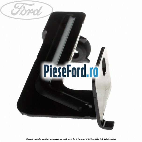 Suport metalic conducta rezervor servodirectie Ford Fusion 1.6 100 cp FYJA, FYJB, FYJC benzina