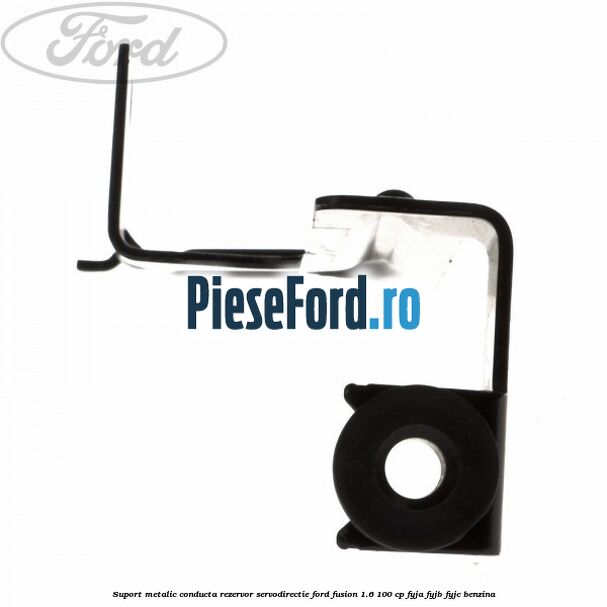 Suport metalic conducta rezervor servodirectie Ford Fusion 1.6 100 cp FYJA, FYJB, FYJC benzina