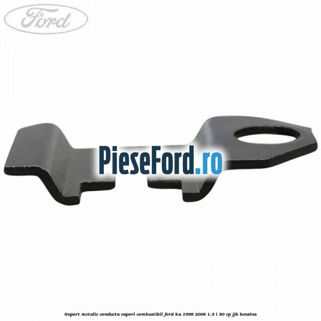 Suport metalic conducta vapori combustibil Ford Ka 1996-2008 1.3 i 50 cp JJB benzina