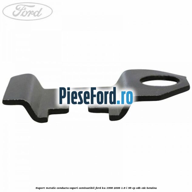 Suport metalic conducta vapori combustibil Ford Ka 1996-2008 1.6 i 95 cp CDB, CDC benzina