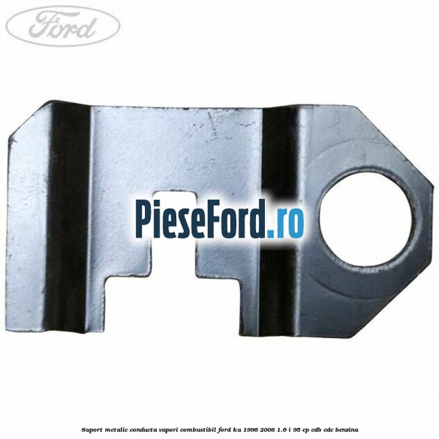 Suport metalic conducta vapori combustibil Ford Ka 1996-2008 1.6 i 95 cp CDB, CDC benzina