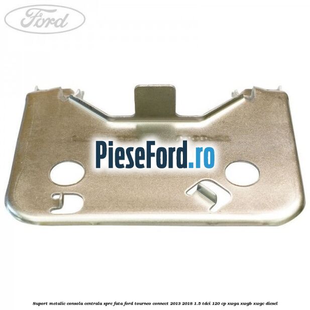 Suport metalic consola centrala spre fata Ford Tourneo Connect 2013-2018 1.5 TDCi 120 cp Suport metalic consola centrala spre fata Ford Tourneo Connect 2013-2018 1.5 TDCi 120 cp XWGA, XWGB, XWGC diesel