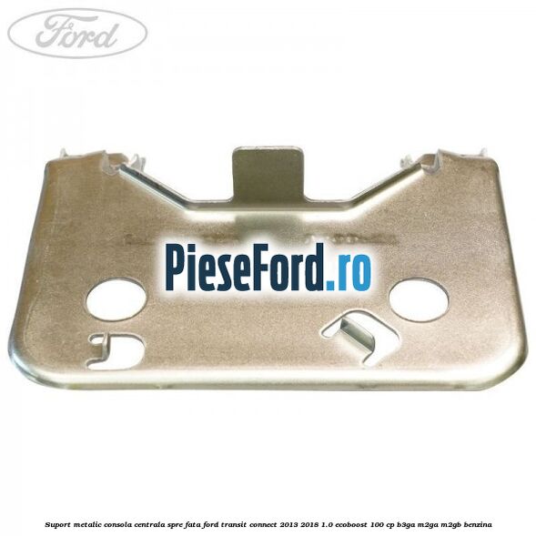 Suport metalic consola centrala spre fata Ford Transit Connect 2013-2018 1.0 EcoBoost 100 cp B3GA, M2GA, M2GB benzina