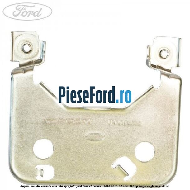 Suport metalic consola centrala spre fata Ford Transit Connect 2013-2018 1.5 TDCi 120 cp XWGA, XWGB, XWGC diesel