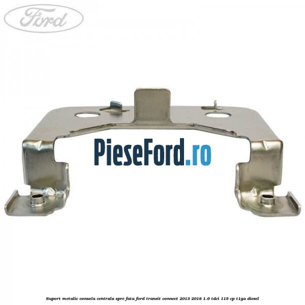 Suport metalic consola centrala spre fata Ford Transit Connect 2013-2018 1.6 TDCi 115 cp T1GA diesel