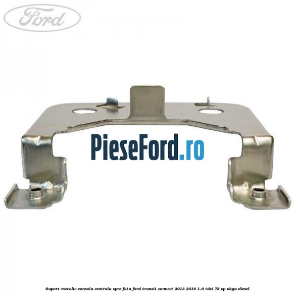 Suport metalic consola centrala spre fata Ford Transit Connect 2013-2018 1.6 TDCi 75 cp UBGA diesel