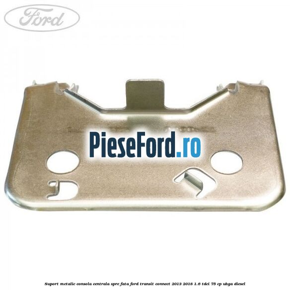 Suport metalic consola centrala spre fata Ford Transit Connect 2013-2018 1.6 TDCi 75 cp UBGA diesel