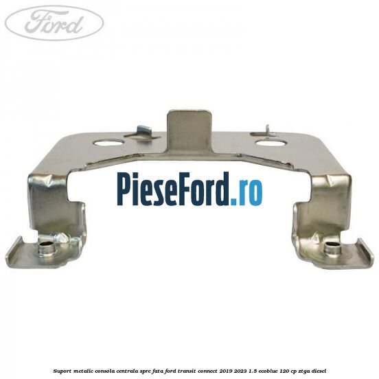 Suport metalic consola centrala spre fata Ford Transit Connect 2019-2023 1.5 EcoBlue 120 cp ZTGA diesel