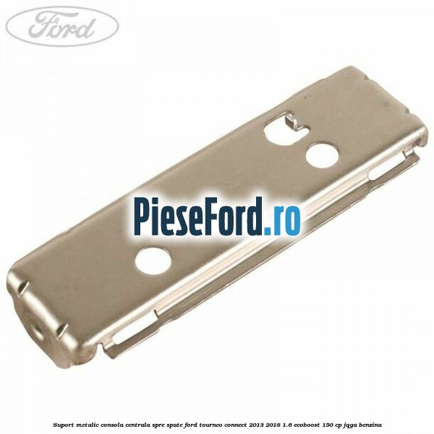 Suport metalic consola centrala spre spate Ford Tourneo Connect 2013-2018 1.6 EcoBoost 150 cp JQGA benzina