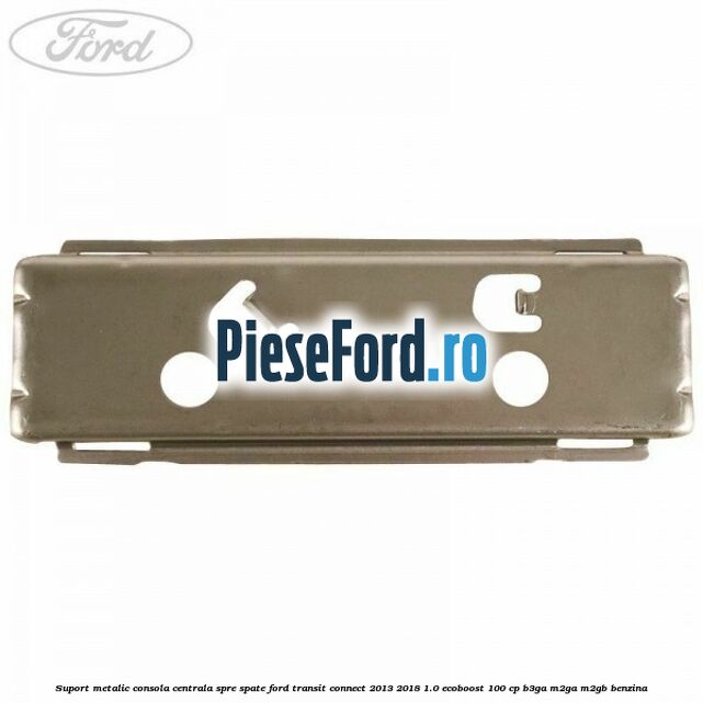 Suport metalic consola centrala spre spate Ford Transit Connect 2013-2018 1.0 EcoBoost 100 cp B3GA, M2GA, M2GB benzina
