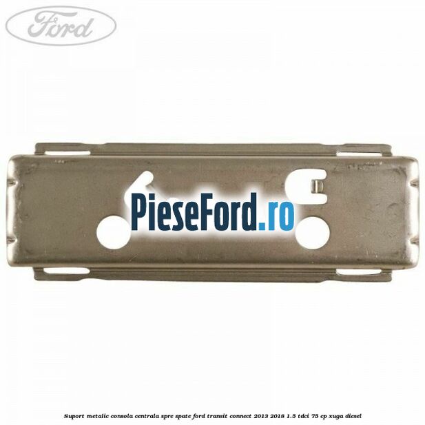 Suport metalic consola centrala spre spate Ford Transit Connect 2013-2018 1.5 TDCi 75 cp Suport metalic consola centrala spre spate Ford Transit Connect 2013-2018 1.5 TDCi 75 cp XUGA diesel