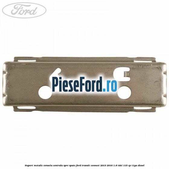 Suport metalic consola centrala spre spate Ford Transit Connect 2013-2018 1.6 TDCi 115 cp T1GA diesel