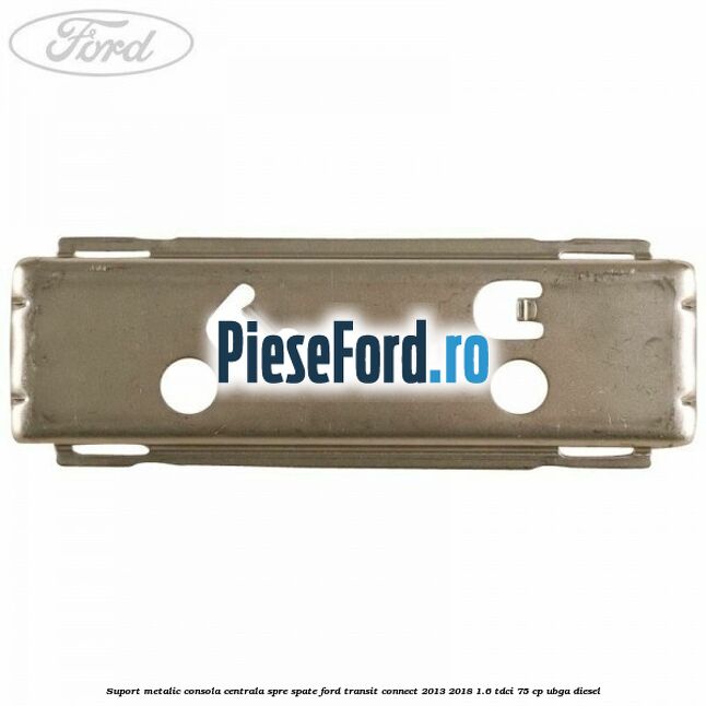 Suport metalic consola centrala spre spate Ford Transit Connect 2013-2018 1.6 TDCi 75 cp Suport metalic consola centrala spre spate Ford Transit Connect 2013-2018 1.6 TDCi 75 cp UBGA diesel