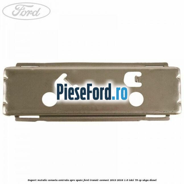 Suport metalic consola centrala spre spate Ford Transit Connect 2013-2018 1.6 TDCi 75 cp Suport metalic consola centrala spre spate Ford Transit Connect 2013-2018 1.6 TDCi 75 cp UBGA diesel