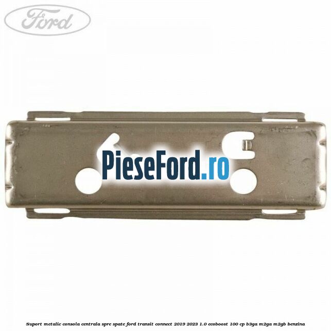 Suport metalic consola centrala spre spate Ford Transit Connect 2019-2023 1.0 EcoBoost 100 cp Suport metalic consola centrala spre spate Ford Transit Connect 2019-2023 1.0 EcoBoost 100 cp B3GA, M2GA, M2GB benzina