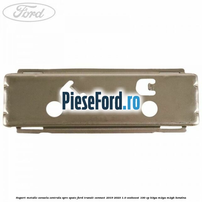 Suport metalic consola centrala spre spate Ford Transit Connect 2019-2023 1.0 EcoBoost 100 cp Suport metalic consola centrala spre spate Ford Transit Connect 2019-2023 1.0 EcoBoost 100 cp B3GA, M2GA, M2GB benzina