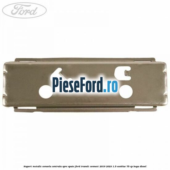 Suport metalic consola centrala spre spate Ford Transit Connect 2019-2023 1.5 EcoBlue 75 cp BEGA diesel