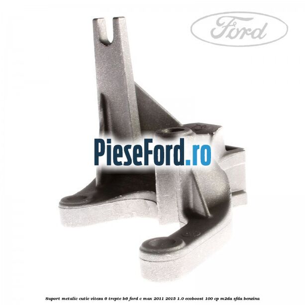 Suport metalic cutie viteza 6 trepte B6 Ford C-Max 2011-2015 1.0 EcoBoost 100 cp M2DA, SFDA benzina