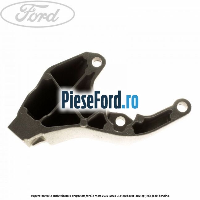 Suport metalic cutie viteza 6 trepte B6 Ford C-Max 2011-2015 1.6 EcoBoost 182 cp JTDA, JTDB benzina