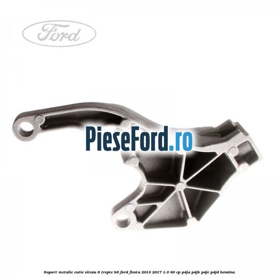 Suport metalic cutie viteza 6 trepte B6 Ford Fiesta 2013-2017 1.0 80 cp P4JA, P4JB, P4JC, P4JD benzina