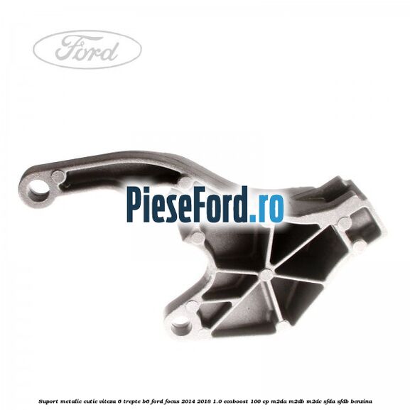 Suport metalic cutie viteza 6 trepte B6 Ford Focus 2014-2018 1.0 EcoBoost 100 cp M2DA, M2DB, M2DC, SFDA, SFDB benzina