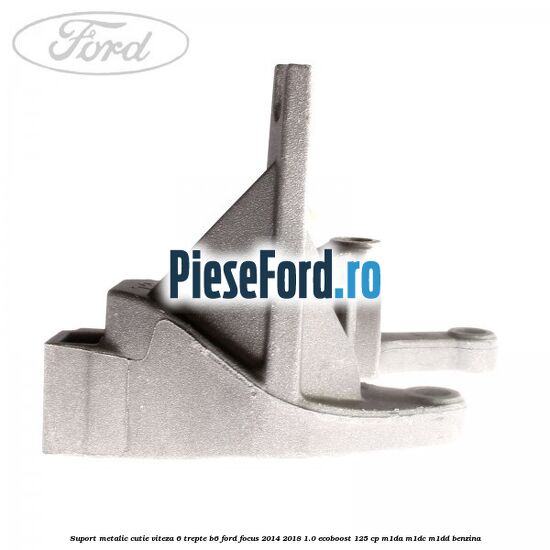 Suport metalic cutie viteza 6 trepte B6 Ford Focus 2014-2018 1.0 EcoBoost 125 cp M1DA, M1DC, M1DD benzina