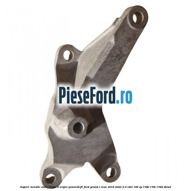 Suport metalic cutie viteza 6 trepte Powershift Ford Grand C-Max 2016-2020 2.0 TDCi 150 cp T7DB, T7DC, T7DD diesel