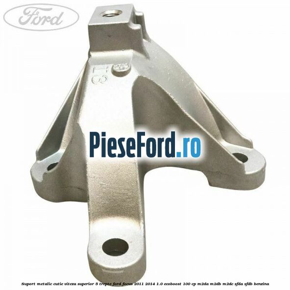 Suport metalic cutie viteza superior 5 trepte Ford Focus 2011-2014 1.0 EcoBoost 100 cp Suport metalic cutie viteza superior 5 trepte Ford Focus 2011-2014 1.0 EcoBoost 100 cp M2DA, M2DB, M2DC, SFDA, SFDB benzina