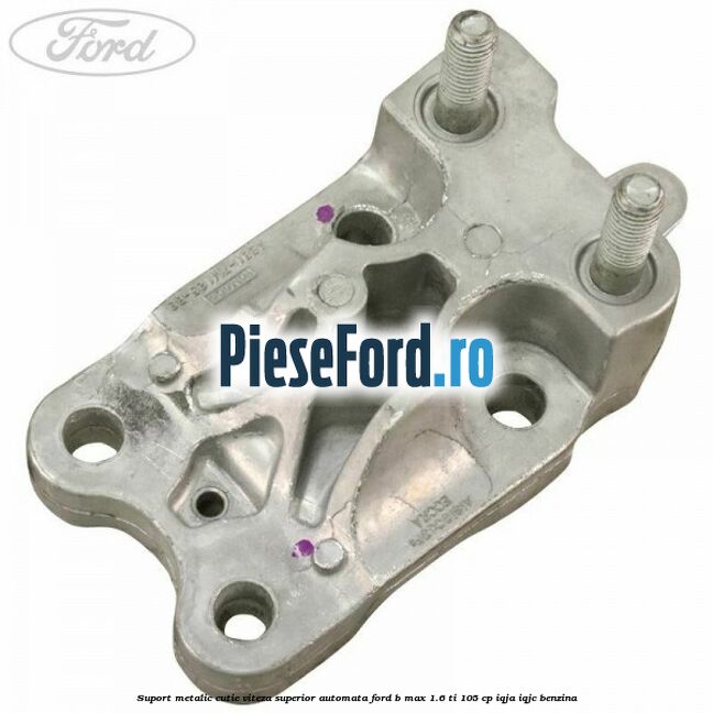 Suport metalic cutie viteza superior automata Ford B-Max 1.6 Ti 105 cp IQJA, IQJC benzina
