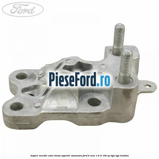 Suport metalic cutie viteza superior automata Ford B-Max 1.6 Ti 105 cp IQJA, IQJC benzina