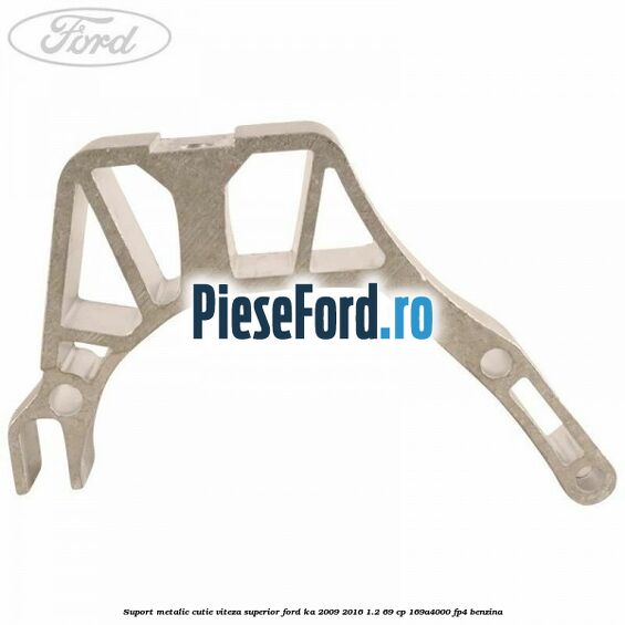 Suport metalic cutie viteza superior Ford Ka 2009-2016 1.2 69 cp Suport metalic cutie viteza superior Ford Ka 2009-2016 1.2 69 cp 169A4000, FP4 benzina