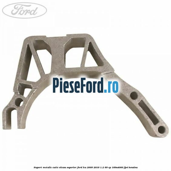 Suport metalic cutie viteza superior Ford Ka 2009-2016 1.2 69 cp Suport metalic cutie viteza superior Ford Ka 2009-2016 1.2 69 cp 169A4000, FP4 benzina