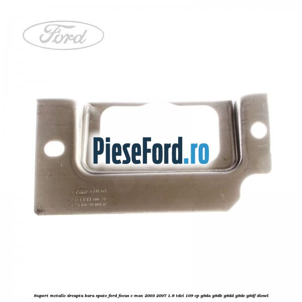 Suport metalic dreapta bara spate Ford Focus C-Max 2003-2007 1.6 TDCi 109 cp G8DA, G8DB, G8DD, G8DE, G8DF diesel
